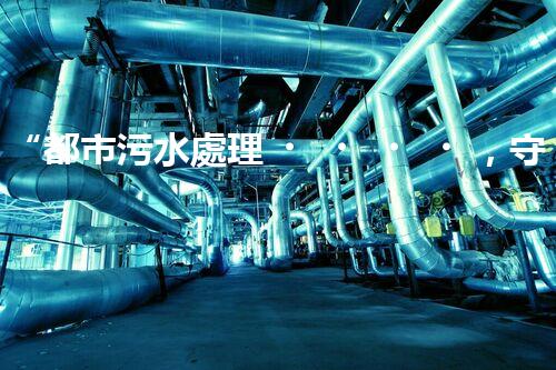 “都市污水處理，守護碧水藍天，共創(chuàng)美好家園”